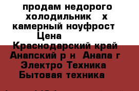 продам недорого холодильник 2-х камерный ноуфрост › Цена ­ 4 000 - Краснодарский край, Анапский р-н, Анапа г. Электро-Техника » Бытовая техника   